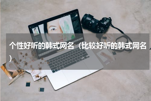 个性好听的韩式网名（比较好听的韩式网名）