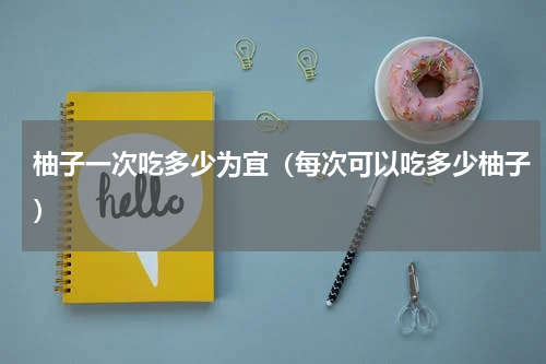 柚子一次吃多少为宜（每次可以吃多少柚子）