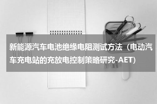新能源汽车电池绝缘电阻测试方法（电动汽车充电站的充放电控制策略研究-AET）