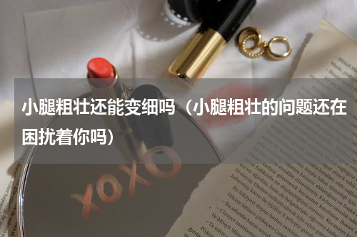 小腿粗壮还能变细吗（小腿粗壮的问题还在困扰着你吗）