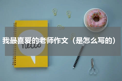 我最喜爱的老师作文（是怎么写的）