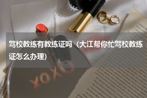 驾校教练有教练证吗（大江帮你忙驾校教练证怎么办理）