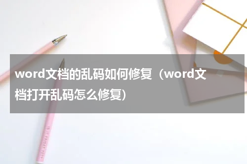 word文档的乱码如何修复（word文档打开乱码怎么修复）