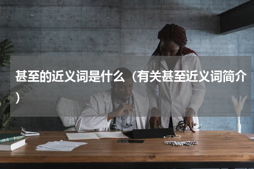 甚至的近义词是什么（有关甚至近义词简介）