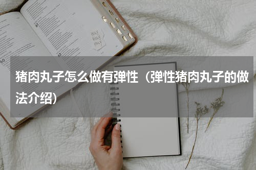 猪肉丸子怎么做有弹性（弹性猪肉丸子的做法介绍）