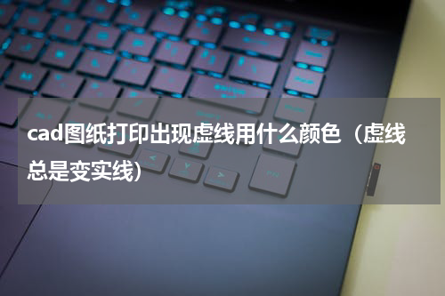 cad图纸打印出现虚线用什么颜色（虚线总是变实线）