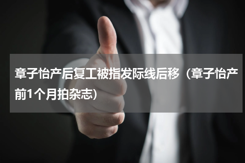 章子怡产后复工被指发际线后移（章子怡产前1个月拍杂志）