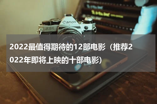2022最值得期待的12部电影（推荐2022年即将上映的十部电影）