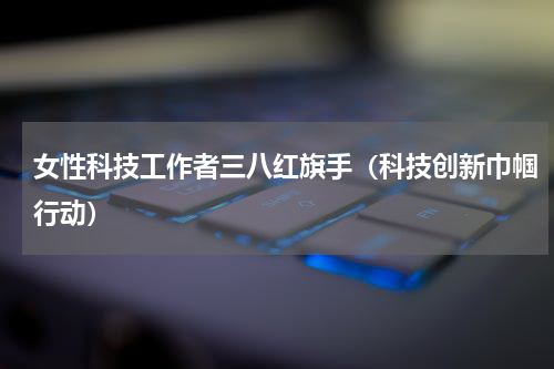 女性科技工作者三八红旗手（科技创新巾帼行动）