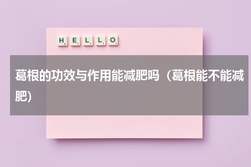 葛根的功效与作用能减肥吗（葛根能不能减肥）