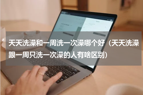 天天洗澡和一周洗一次澡哪个好（天天洗澡跟一周只洗一次澡的人有啥区别）