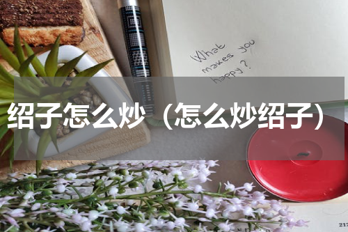 绍子怎么炒（怎么炒绍子）