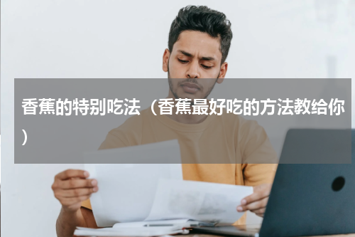 香蕉的特别吃法（香蕉最好吃的方法教给你）