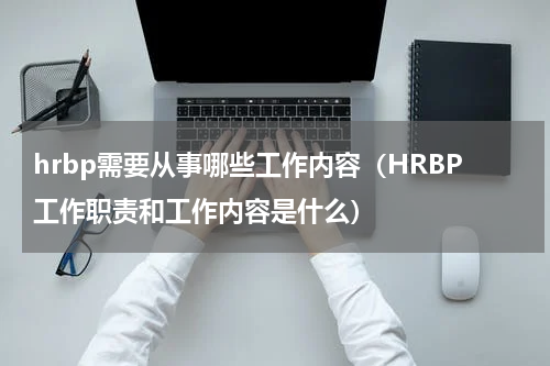 hrbp需要从事哪些工作内容（HRBP工作职责和工作内容是什么）