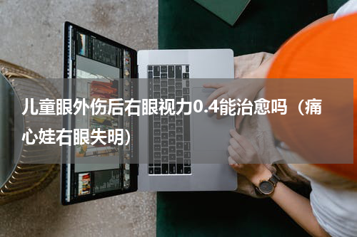 儿童眼外伤后右眼视力0.4能治愈吗（痛心娃右眼失明）