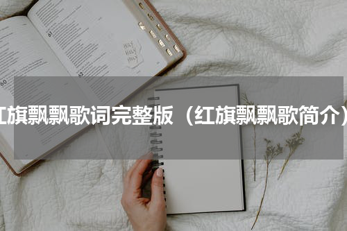 红旗飘飘歌词完整版（红旗飘飘歌简介）