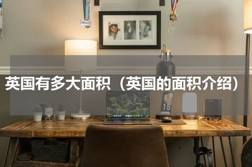 英国有多大面积（英国的面积介绍）