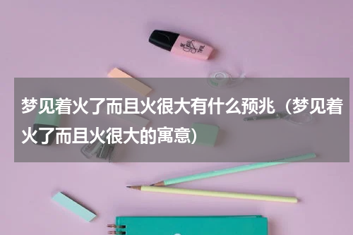 梦见着火了而且火很大有什么预兆（梦见着火了而且火很大的寓意）
