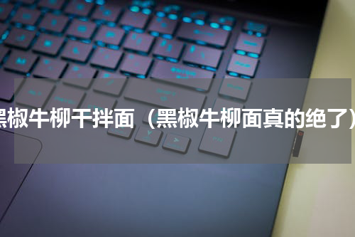 黑椒牛柳干拌面（黑椒牛柳面真的绝了）