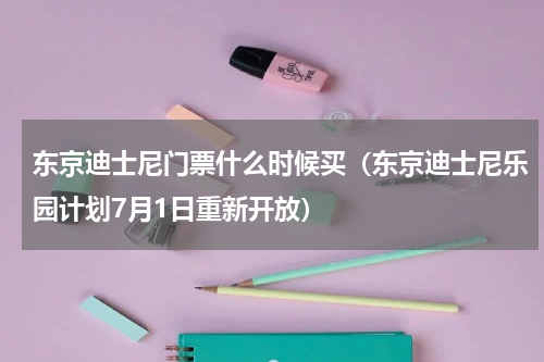 东京迪士尼门票什么时候买（东京迪士尼乐园计划7月1日重新开放）