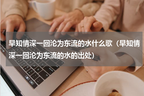 早知情深一回沦为东流的水什么歌（早知情深一回沦为东流的水的出处）