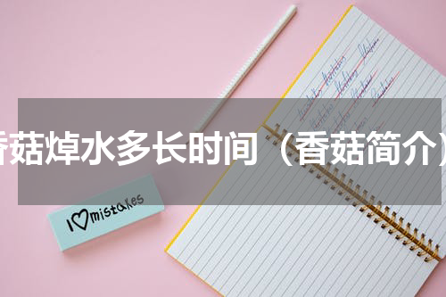 香菇焯水多长时间（香菇简介）