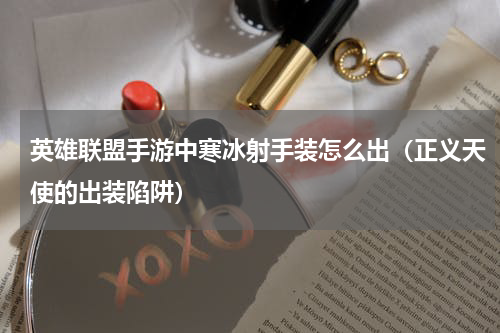 英雄联盟手游中寒冰射手装怎么出（正义天使的出装陷阱）