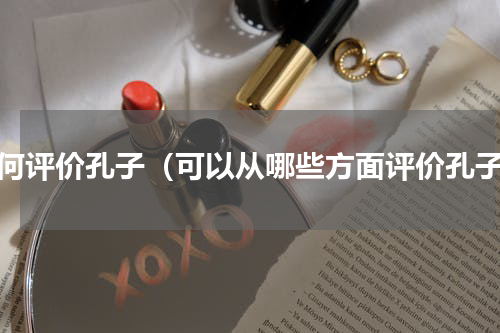 如何评价孔子（可以从哪些方面评价孔子）