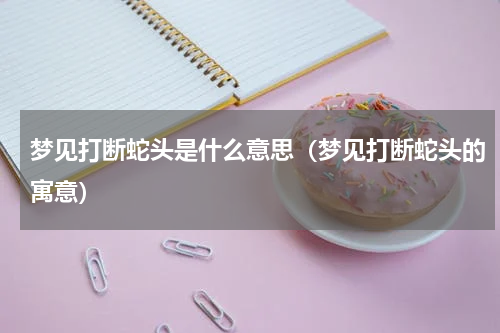 梦见打断蛇头是什么意思（梦见打断蛇头的寓意）
