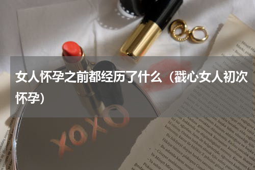 女人怀孕之前都经历了什么（戳心女人初次怀孕）