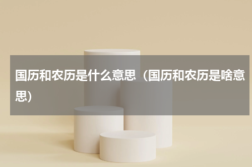 国历和农历是什么意思（国历和农历是啥意思）