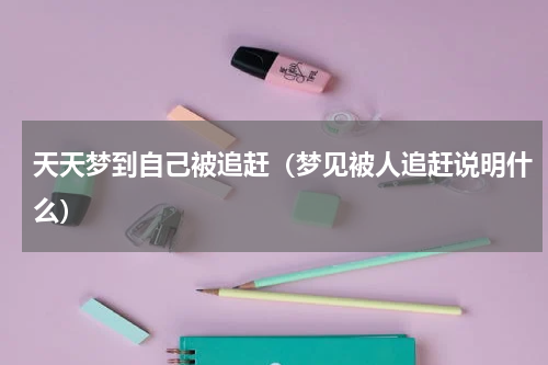天天梦到自己被追赶（梦见被人追赶说明什么）