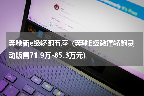 奔驰新e级轿跑五座（奔驰E级敞篷轿跑灵动版售71.9万-85.3万元）