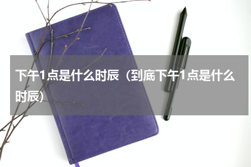 下午1点是什么时辰（到底下午1点是什么时辰）