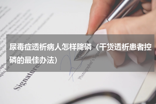 尿毒症透析病人怎样降磷（干货透析患者控磷的最佳办法）