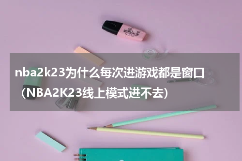 nba2k23为什么每次进游戏都是窗口（NBA2K23线上模式进不去）