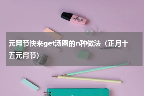 元宵节快来get汤圆的n种做法（正月十五元宵节）