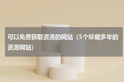 可以免费获取资源的网站（5个珍藏多年的资源网站）