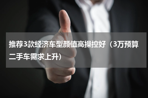 推荐3款经济车型颜值高操控好（3万预算二手车需求上升）