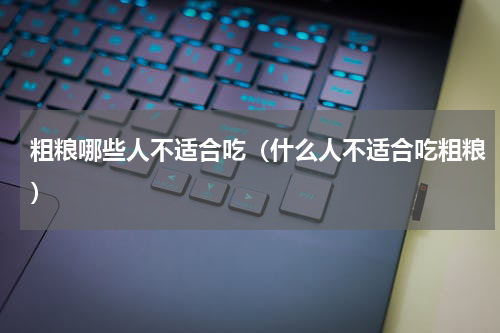 粗粮哪些人不适合吃（什么人不适合吃粗粮）