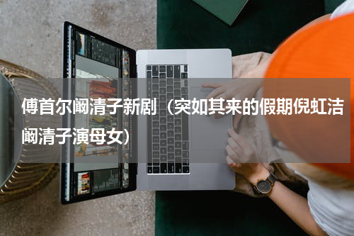 傅首尔阚清子新剧（突如其来的假期倪虹洁阚清子演母女）