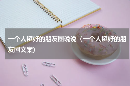 一个人挺好的朋友圈说说（一个人挺好的朋友圈文案）