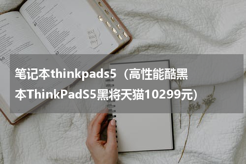 笔记本thinkpads5（高性能酷黑本ThinkPadS5黑将天猫10299元）