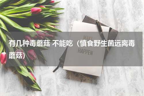 有几种毒蘑菇 不能吃（慎食野生菌远离毒蘑菇）