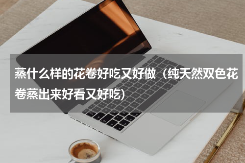 蒸什么样的花卷好吃又好做（纯天然双色花卷蒸出来好看又好吃）