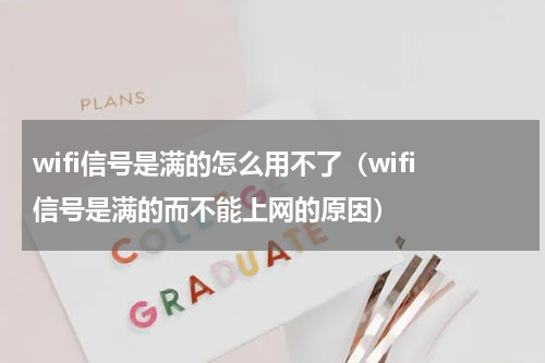 wifi信号是满的怎么用不了（wifi信号是满的而不能上网的原因）
