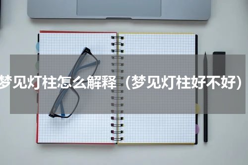 梦见灯柱怎么解释（梦见灯柱好不好）