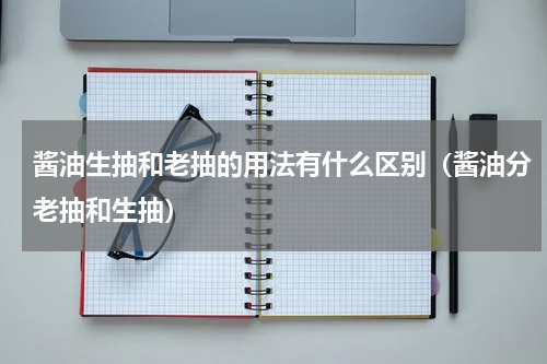 酱油生抽和老抽的用法有什么区别（酱油分老抽和生抽）