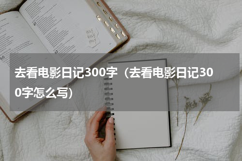 去看电影日记300字（去看电影日记300字怎么写）