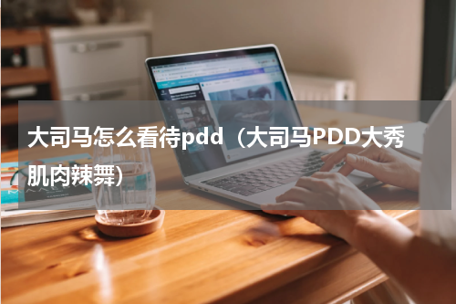 大司马怎么看待pdd（大司马PDD大秀肌肉辣舞）